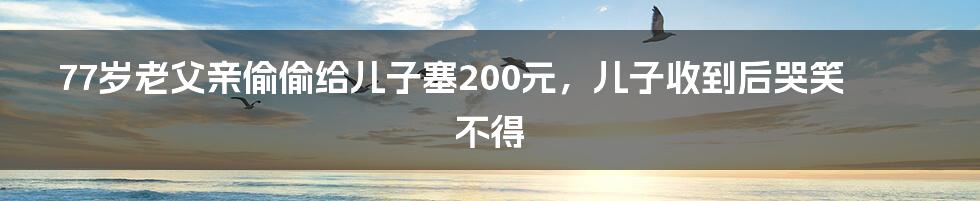 77岁老父亲偷偷给儿子塞200元，儿子收到后哭笑不得