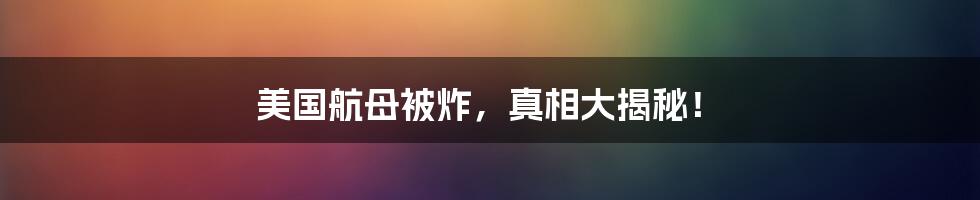 美国航母被炸，真相大揭秘！