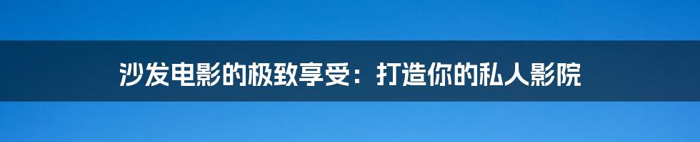 沙发电影的极致享受：打造你的私人影院