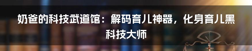 奶爸的科技武道馆：解码育儿神器，化身育儿黑科技大师