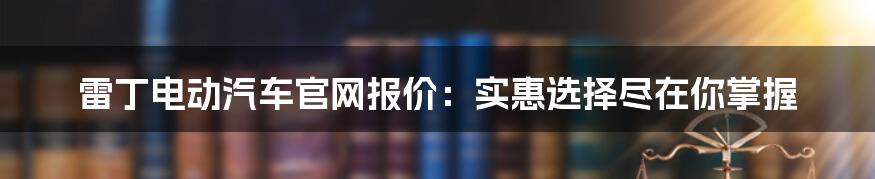 雷丁电动汽车官网报价：实惠选择尽在你掌握