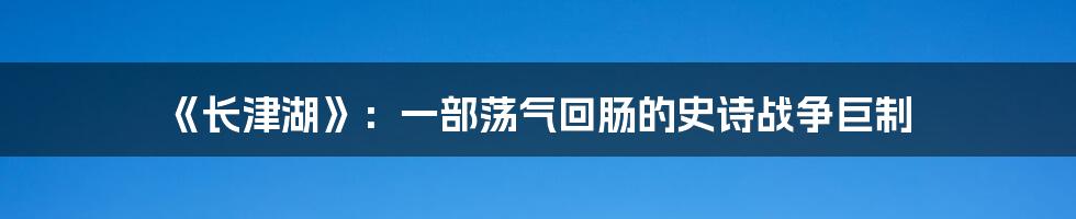 《长津湖》：一部荡气回肠的史诗战争巨制