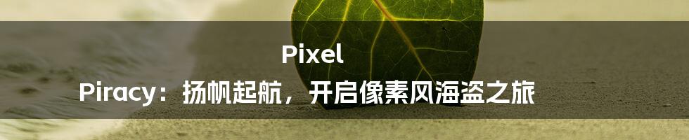 Pixel Piracy：扬帆起航，开启像素风海盗之旅