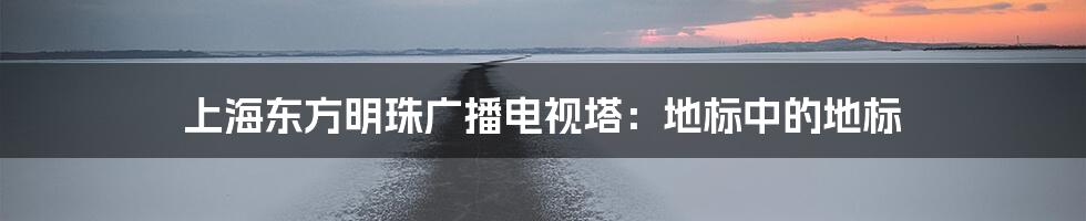 上海东方明珠广播电视塔：地标中的地标