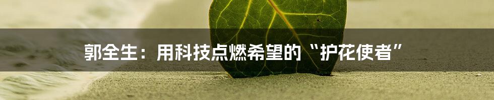 郭全生：用科技点燃希望的“护花使者”