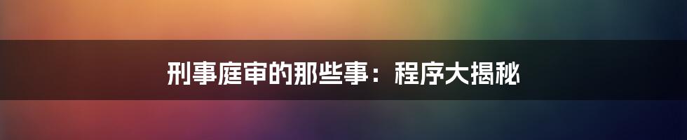 刑事庭审的那些事：程序大揭秘