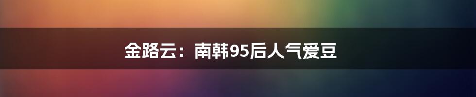 金路云：南韩95后人气爱豆