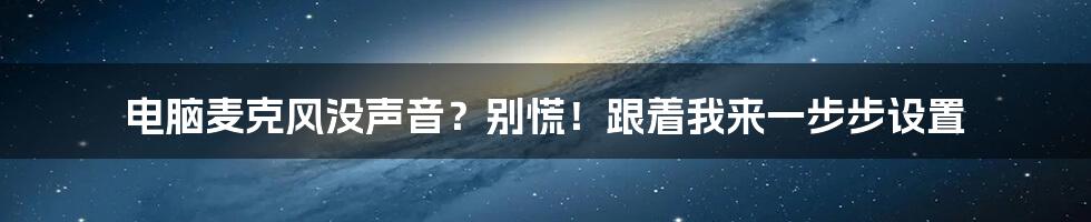 电脑麦克风没声音？别慌！跟着我来一步步设置