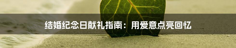 结婚纪念日献礼指南：用爱意点亮回忆