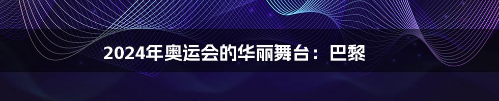 2024年奥运会的华丽舞台：巴黎