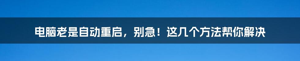 电脑老是自动重启，别急！这几个方法帮你解决