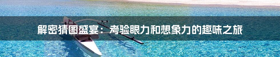 解密猜图盛宴：考验眼力和想象力的趣味之旅