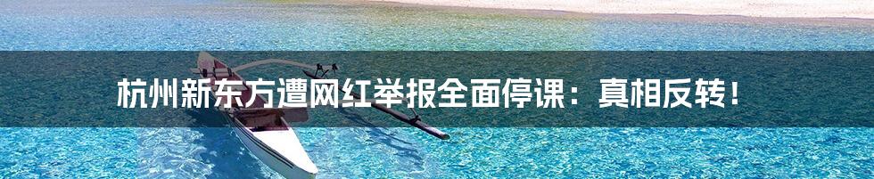 杭州新东方遭网红举报全面停课：真相反转！