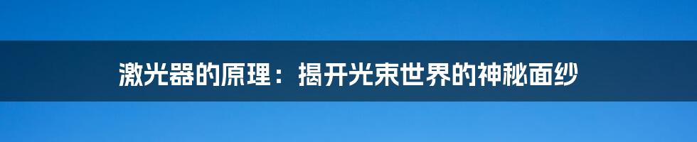 激光器的原理：揭开光束世界的神秘面纱