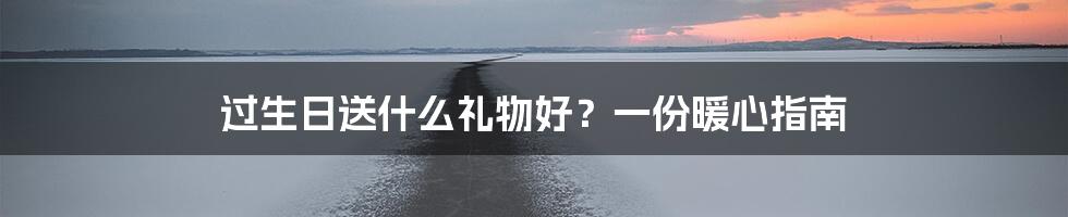 过生日送什么礼物好？一份暖心指南