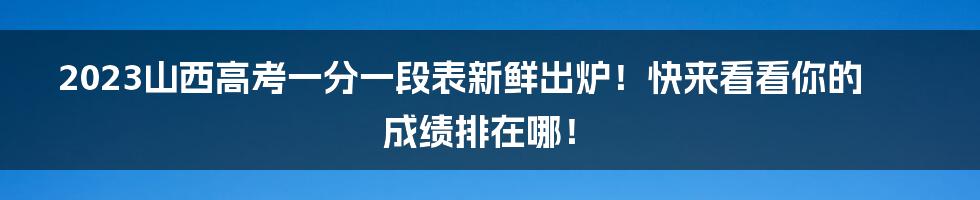 2023山西高考一分一段表新鲜出炉！快来看看你的成绩排在哪！