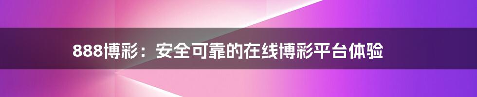 888博彩：安全可靠的在线博彩平台体验