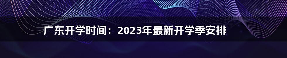 广东开学时间：2023年最新开学季安排