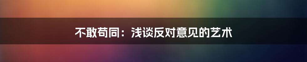 不敢苟同：浅谈反对意见的艺术