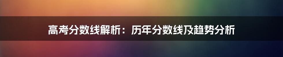 高考分数线解析：历年分数线及趋势分析