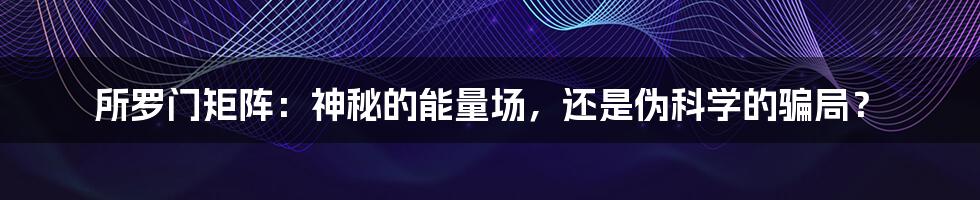 所罗门矩阵：神秘的能量场，还是伪科学的骗局？