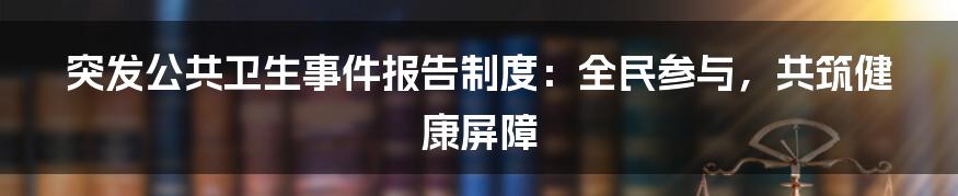 突发公共卫生事件报告制度：全民参与，共筑健康屏障