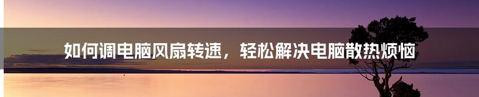 如何调电脑风扇转速，轻松解决电脑散热烦恼