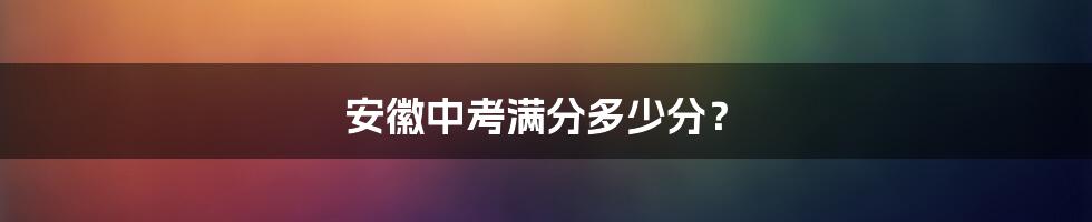 安徽中考满分多少分？