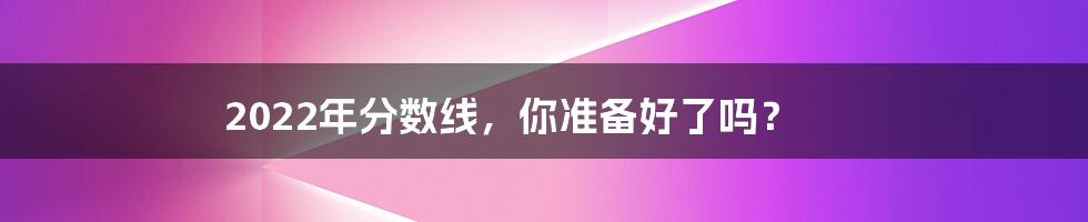 2022年分数线，你准备好了吗？