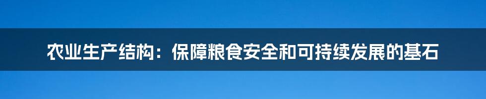 农业生产结构：保障粮食安全和可持续发展的基石