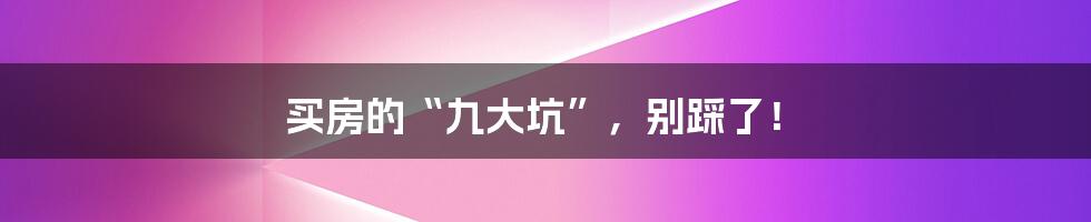 买房的“九大坑”，别踩了！