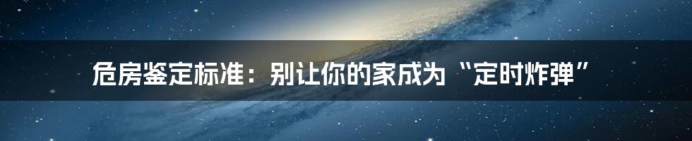 危房鉴定标准：别让你的家成为“定时炸弹”