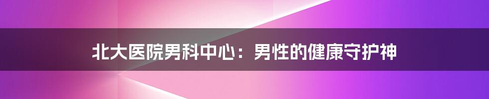 北大医院男科中心：男性的健康守护神