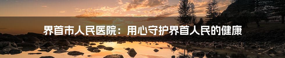 界首市人民医院：用心守护界首人民的健康