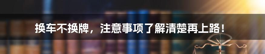 换车不换牌，注意事项了解清楚再上路！