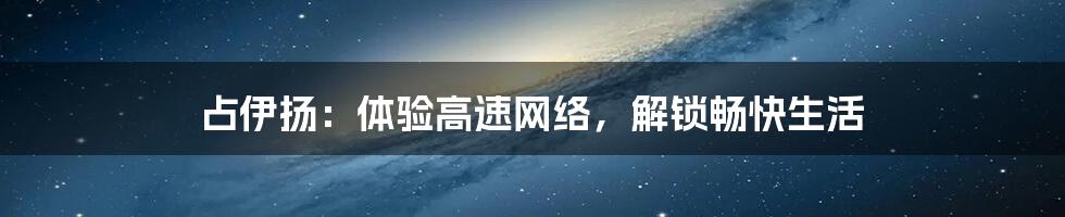 占伊扬：体验高速网络，解锁畅快生活