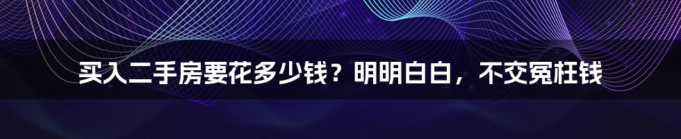 买入二手房要花多少钱？明明白白，不交冤枉钱