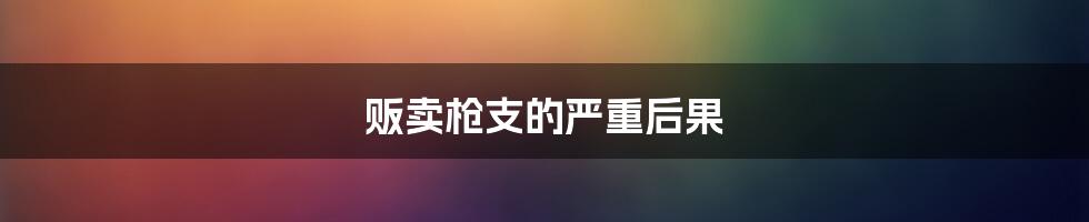 贩卖枪支的严重后果