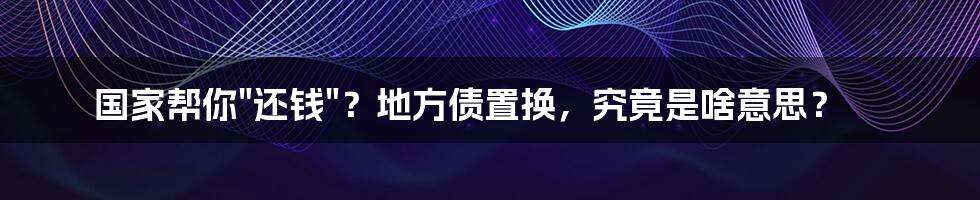 国家帮你"还钱"？地方债置换，究竟是啥意思？