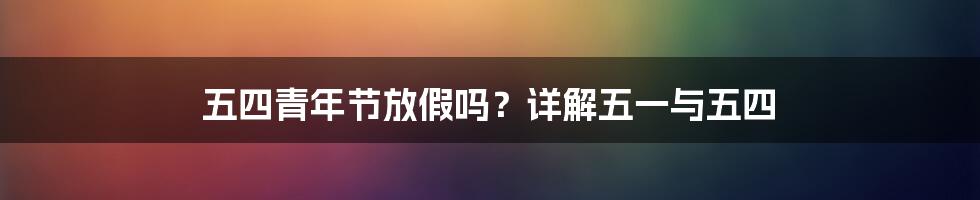 五四青年节放假吗？详解五一与五四