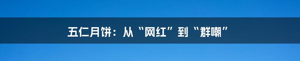 五仁月饼：从“网红”到“群嘲”