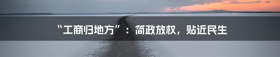 “工商归地方”：简政放权，贴近民生