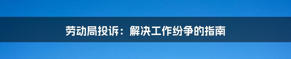 劳动局投诉：解决工作纷争的指南