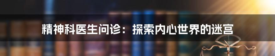 精神科医生问诊：探索内心世界的迷宫