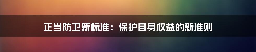 正当防卫新标准：保护自身权益的新准则