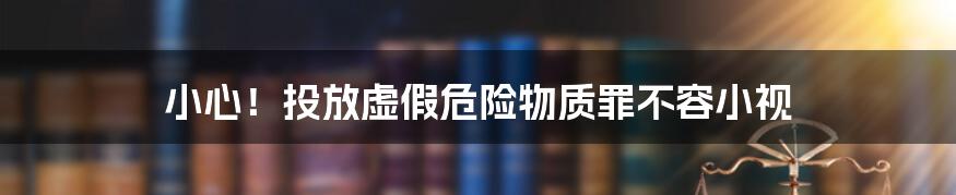 小心！投放虚假危险物质罪不容小视