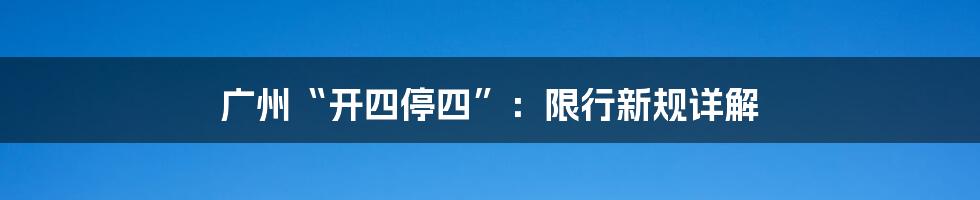 广州“开四停四”：限行新规详解