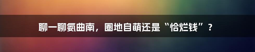 聊一聊氨曲南，圈地自萌还是“恰烂钱”？