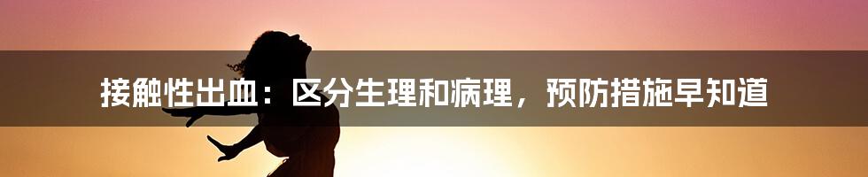 接触性出血：区分生理和病理，预防措施早知道