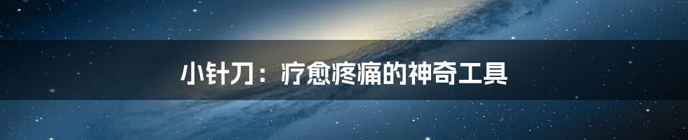 小针刀：疗愈疼痛的神奇工具